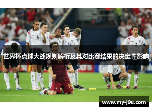 世界杯点球大战规则解析及其对比赛结果的决定性影响