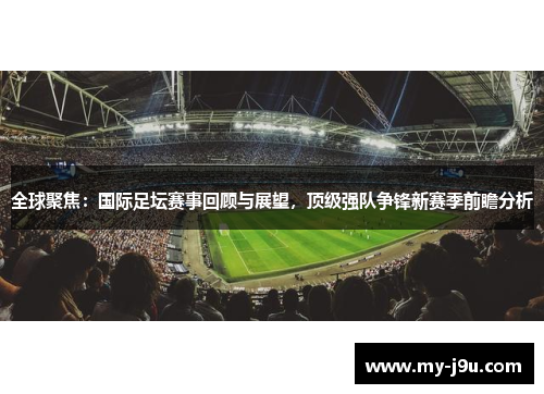 全球聚焦：国际足坛赛事回顾与展望，顶级强队争锋新赛季前瞻分析