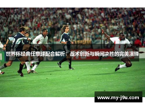 世界杯经典任意球配合解析：战术创新与瞬间决胜的完美演绎