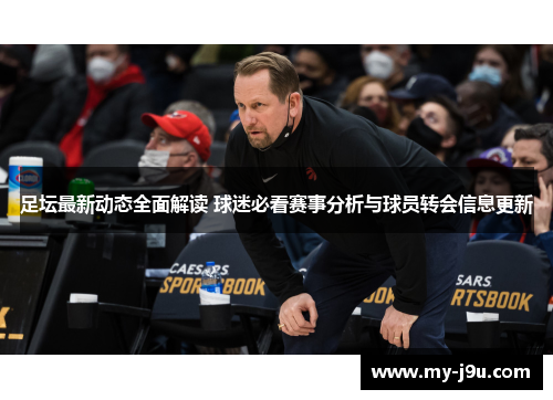 足坛最新动态全面解读 球迷必看赛事分析与球员转会信息更新