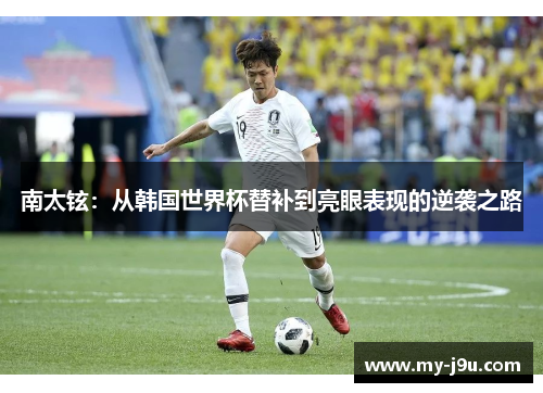 南太铉：从韩国世界杯替补到亮眼表现的逆袭之路