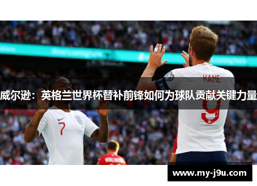 威尔逊：英格兰世界杯替补前锋如何为球队贡献关键力量