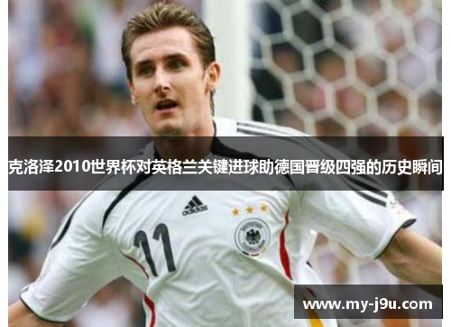 克洛泽2010世界杯对英格兰关键进球助德国晋级四强的历史瞬间