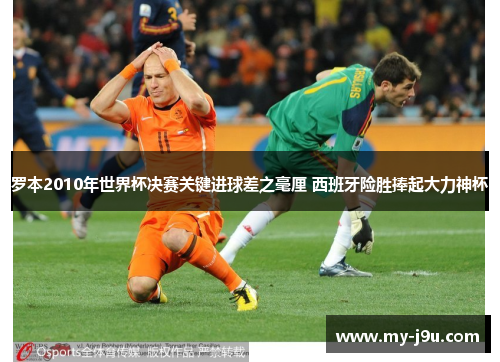 罗本2010年世界杯决赛关键进球差之毫厘 西班牙险胜捧起大力神杯