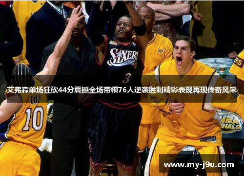 艾弗森单场狂砍44分震撼全场带领76人逆袭胜利精彩表现再现传奇风采