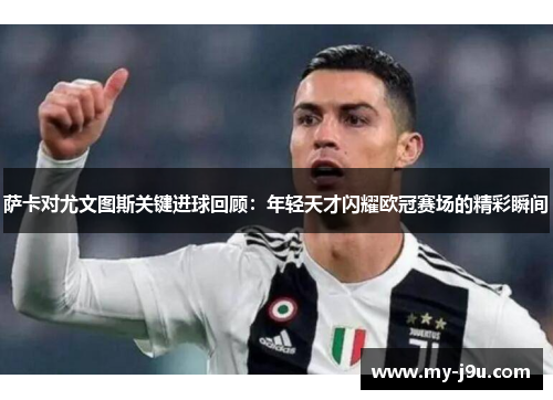 萨卡对尤文图斯关键进球回顾：年轻天才闪耀欧冠赛场的精彩瞬间