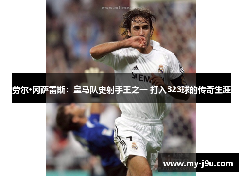 劳尔·冈萨雷斯：皇马队史射手王之一 打入323球的传奇生涯