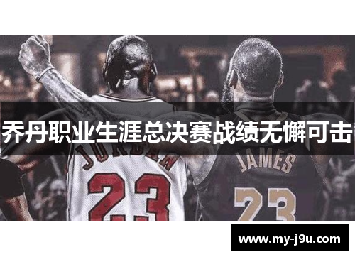 乔丹职业生涯总决赛战绩无懈可击