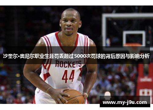 沙奎尔·奥尼尔职业生涯罚丢超过5000次罚球的背后原因与影响分析