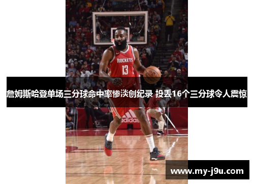 詹姆斯哈登单场三分球命中率惨淡创纪录 投丢16个三分球令人震惊
