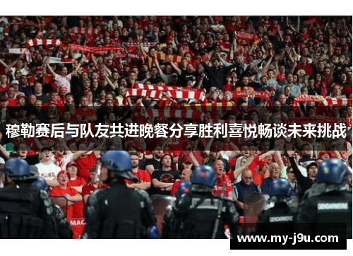 穆勒赛后与队友共进晚餐分享胜利喜悦畅谈未来挑战