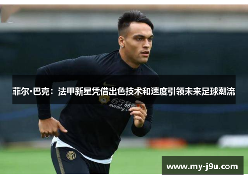 菲尔·巴克：法甲新星凭借出色技术和速度引领未来足球潮流