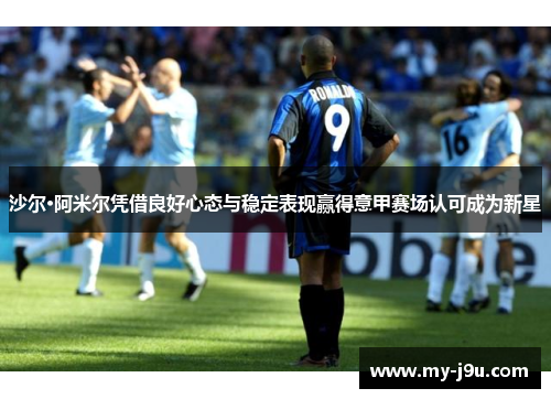 沙尔·阿米尔凭借良好心态与稳定表现赢得意甲赛场认可成为新星
