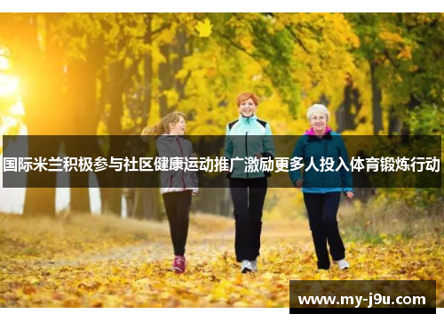 国际米兰积极参与社区健康运动推广激励更多人投入体育锻炼行动