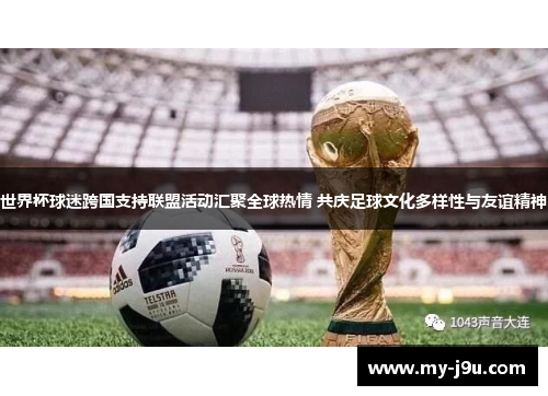 世界杯球迷跨国支持联盟活动汇聚全球热情 共庆足球文化多样性与友谊精神