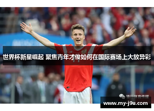世界杯新星崛起 聚焦青年才俊如何在国际赛场上大放异彩