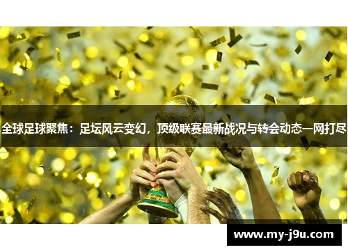 全球足球聚焦：足坛风云变幻，顶级联赛最新战况与转会动态一网打尽