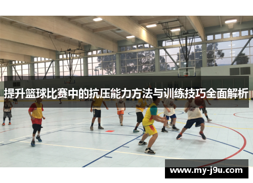 提升篮球比赛中的抗压能力方法与训练技巧全面解析