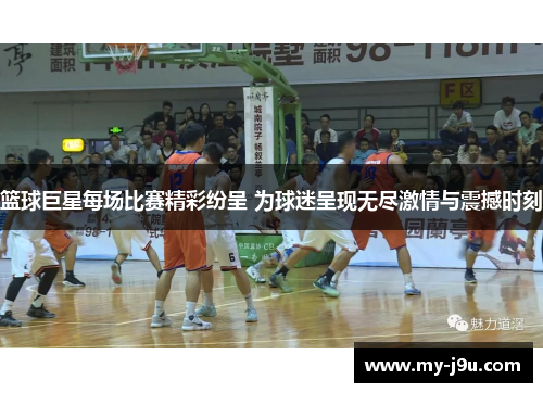 篮球巨星每场比赛精彩纷呈 为球迷呈现无尽激情与震撼时刻