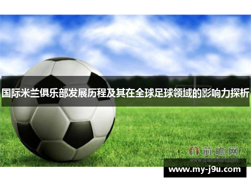 国际米兰俱乐部发展历程及其在全球足球领域的影响力探析