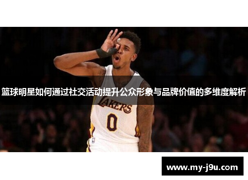 篮球明星如何通过社交活动提升公众形象与品牌价值的多维度解析