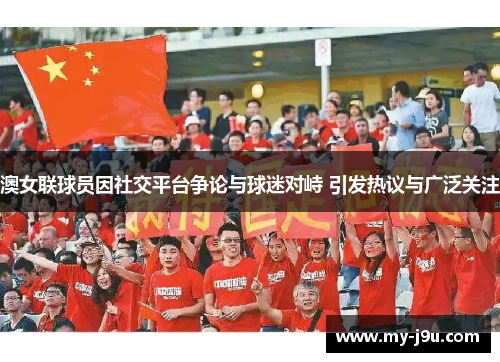 澳女联球员因社交平台争论与球迷对峙 引发热议与广泛关注