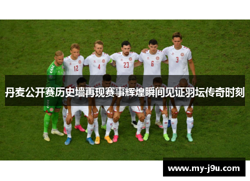 丹麦公开赛历史墙再现赛事辉煌瞬间见证羽坛传奇时刻
