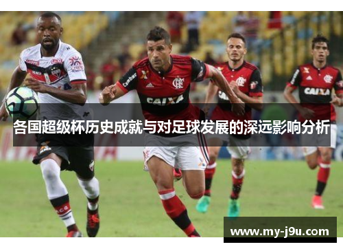 各国超级杯历史成就与对足球发展的深远影响分析