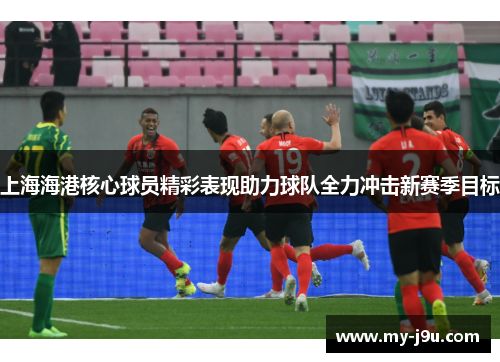 上海海港核心球员精彩表现助力球队全力冲击新赛季目标