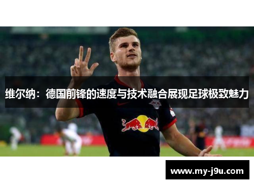 维尔纳：德国前锋的速度与技术融合展现足球极致魅力