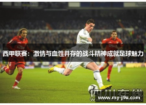 西甲联赛：激情与血性并存的战斗精神成就足球魅力