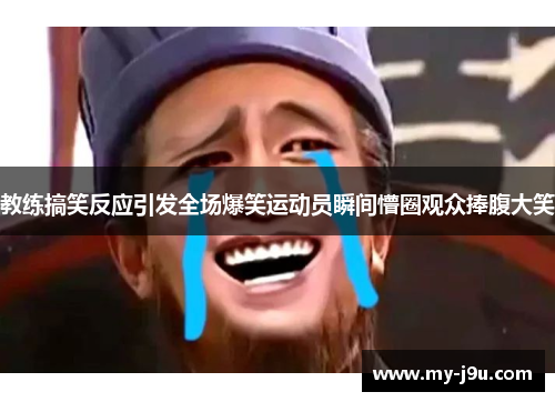 教练搞笑反应引发全场爆笑运动员瞬间懵圈观众捧腹大笑