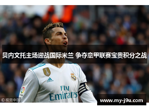 贝内文托主场迎战国际米兰 争夺意甲联赛宝贵积分之战