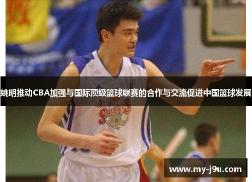 姚明推动CBA加强与国际顶级篮球联赛的合作与交流促进中国篮球发展