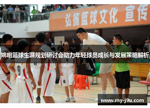 姚明篮球生涯规划研讨会助力年轻球员成长与发展策略解析