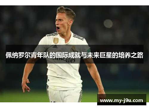 佩纳罗尔青年队的国际成就与未来巨星的培养之路