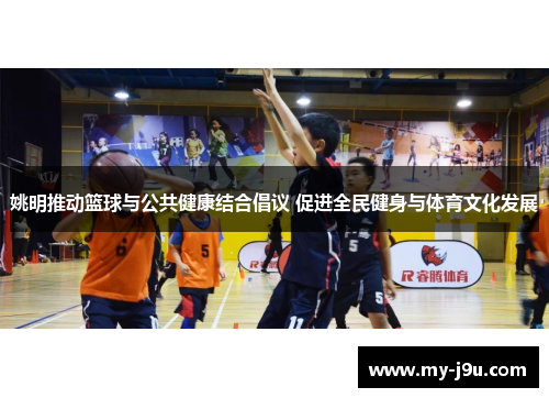 姚明推动篮球与公共健康结合倡议 促进全民健身与体育文化发展