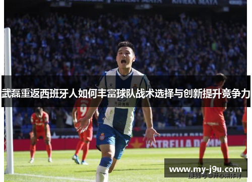 武磊重返西班牙人如何丰富球队战术选择与创新提升竞争力