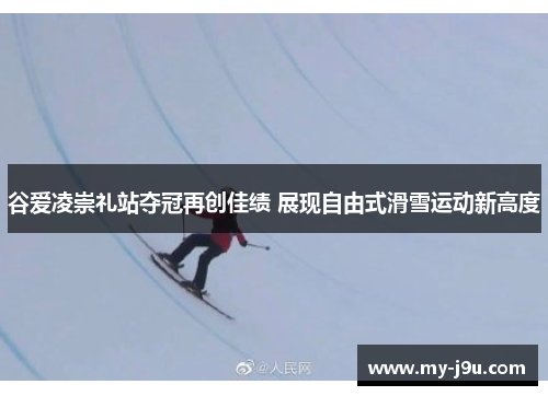 谷爱凌崇礼站夺冠再创佳绩 展现自由式滑雪运动新高度