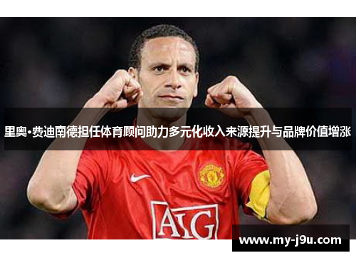 里奥·费迪南德担任体育顾问助力多元化收入来源提升与品牌价值增涨
