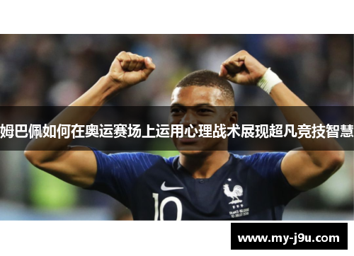 姆巴佩如何在奥运赛场上运用心理战术展现超凡竞技智慧