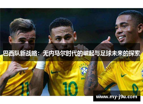 巴西队新战略：无内马尔时代的崛起与足球未来的探索