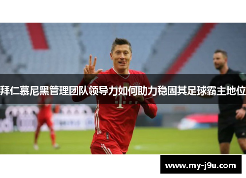 拜仁慕尼黑管理团队领导力如何助力稳固其足球霸主地位