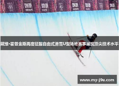 戴维·霍普金斯再度征服自由式滑雪U型场地赛事展现顶尖技术水平