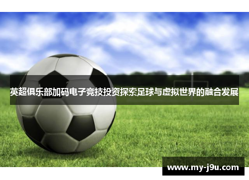 英超俱乐部加码电子竞技投资探索足球与虚拟世界的融合发展
