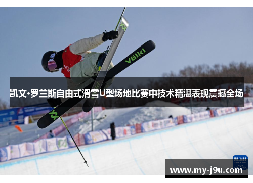 凯文·罗兰斯自由式滑雪U型场地比赛中技术精湛表现震撼全场