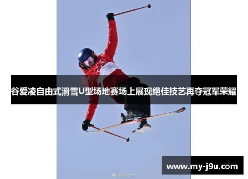谷爱凌自由式滑雪U型场地赛场上展现绝佳技艺再夺冠军荣耀