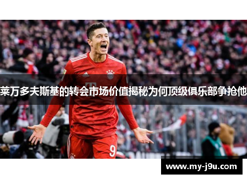 莱万多夫斯基的转会市场价值揭秘为何顶级俱乐部争抢他