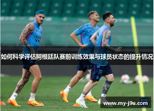 如何科学评估阿根廷队赛前训练效果与球员状态的提升情况