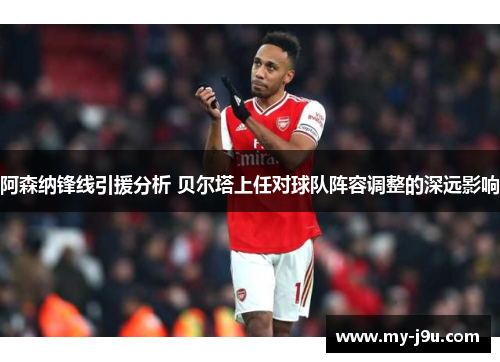 阿森纳锋线引援分析 贝尔塔上任对球队阵容调整的深远影响